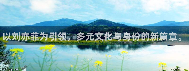k8凯发平台开户：以刘亦菲为引领，多元文化与身份的新篇章。