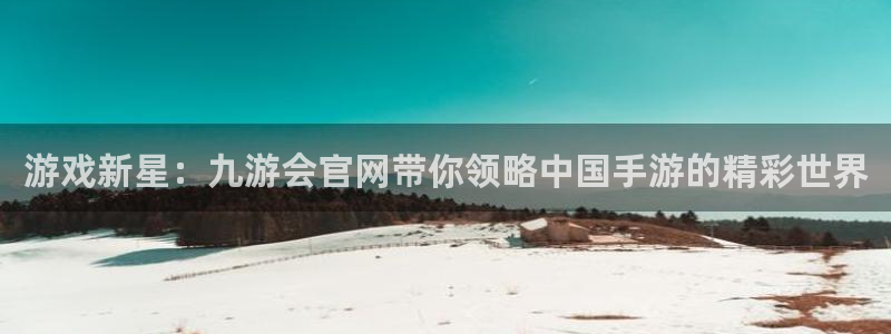 k8凯发凯捷平台注册链接：游戏新星：九游会官网带你领略中国手游的精彩世界