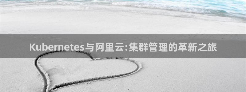 k8凯发2登录：Kubernetes与阿里云:集群管理的革新之旅