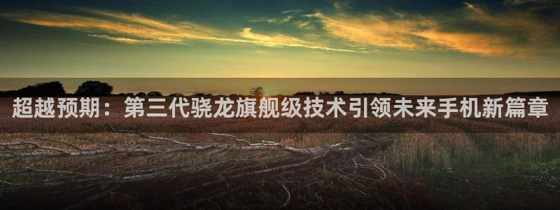 k8凯发代理注册官网入口：超越预期：第三代骁龙旗舰级技术引领未来手机新篇章