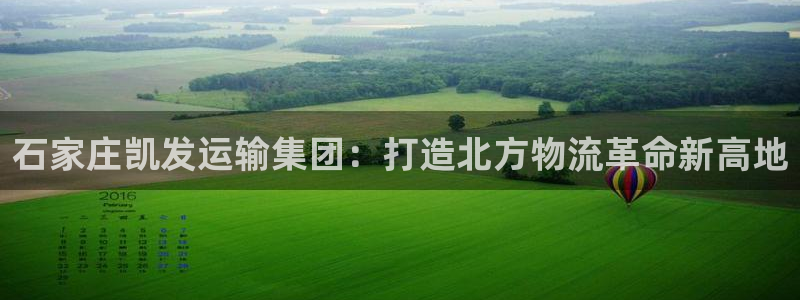 k8凯发f凯捷注册：石家庄凯发运输集团：打造北方物流革命新高地