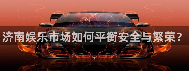 k8凯发体育：济南娱乐市场如何平衡安全与繁荣？