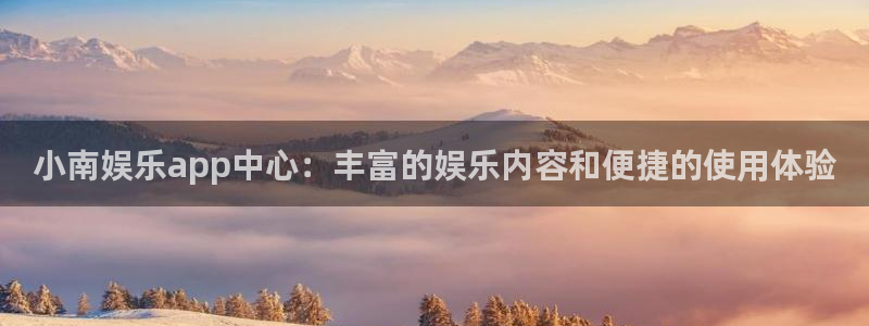 k8凯发环保：小南娱乐app中心：丰富的娱乐内容和便捷的使用体验