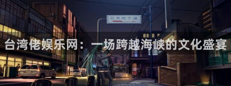 k8凯发体育平台登录入口：台湾佬娱乐网：一场跨越海峡的文化盛宴