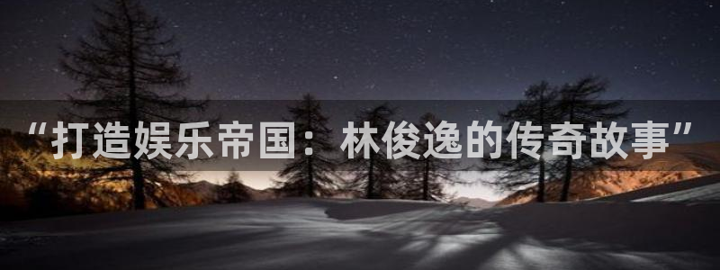 k8凯发凯捷平台：“打造娱乐帝国：林俊逸的传奇故事”