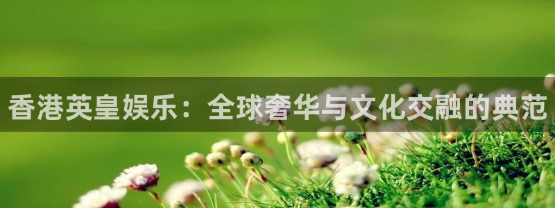 k8凯发平台在线开户：香港英皇娱乐：全球奢华与文化交融的典范