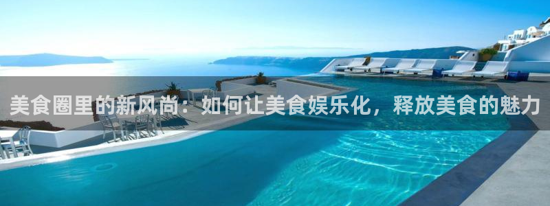 k8凯发体育f开号：美食圈里的新风尚：如何让美食娱乐化，释放美食的魅力