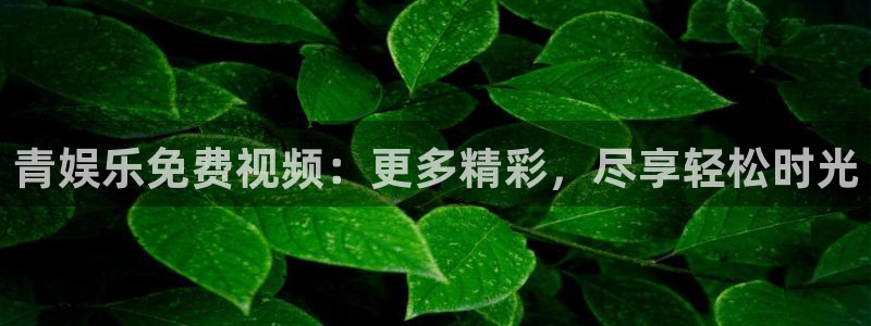 k8凯发体育注册平台：青娱乐免费视频：更多精彩，尽享轻松时光