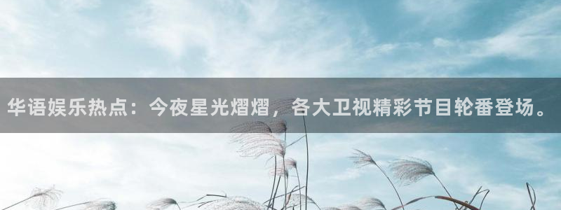 k8凯发：华语娱乐热点：今夜星光熠熠，各大卫视精彩节目轮番登场。