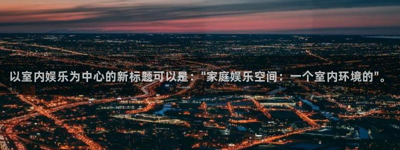 k8凯发零能源集团：以室内娱乐为中心的新标题可以是：\