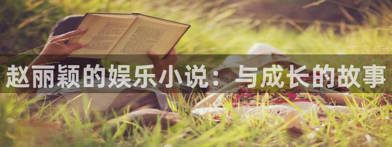 k8凯发官网：赵丽颖的娱乐小说：与成长的故事