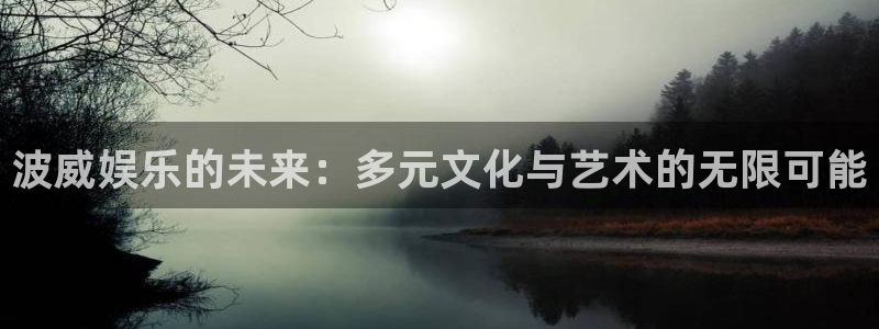 k8凯发凯捷平台：波威娱乐的未来：多元文化与艺术的无限可能
