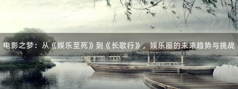 k8凯发3登陆：电影之梦：从《娱乐至死》到《长歌行》，娱乐圈的未来趋势与挑战