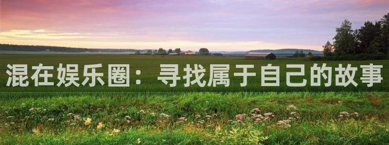 k8凯发2代理注册：混在娱乐圈：寻找属于自己的故事