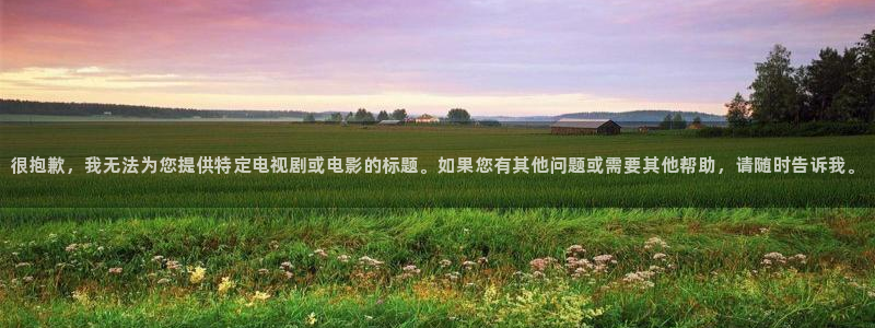 k8凯发体育官网入口登录：很抱歉，我无法为您提供特定电视剧或电影的标题。如果您有
