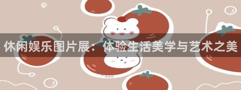 k8凯发4平台注册：休闲娱乐图片展：体验生活美学与艺术之美