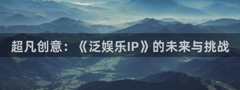 k8凯发3官网登录：超凡创意：《泛娱乐IP》的未来与挑战