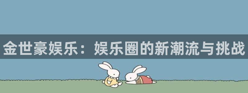 k8凯发2体育登录入口：金世豪娱乐：娱乐圈的新潮流与挑战