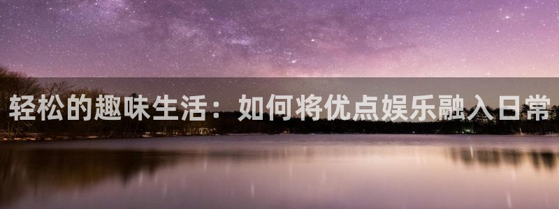 k8凯发凯捷平台注册链接：轻松的趣味生活：如何将优点娱乐融入日常
